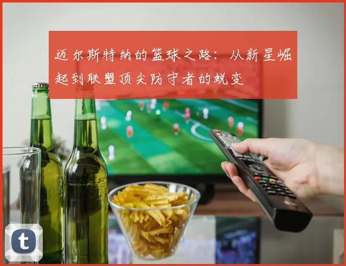 迈尔斯特纳的篮球之路：从新星崛起到联盟顶尖防守者的蜕变