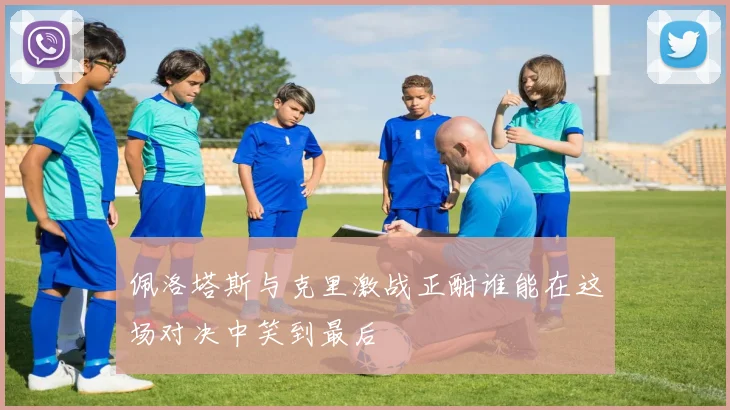 佩洛塔斯与克里激战正酣谁能在这场对决中笑到最后