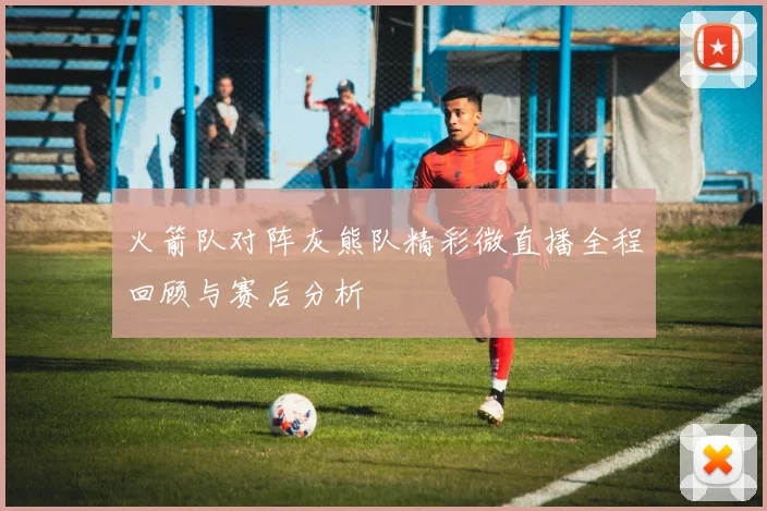 火箭队对阵灰熊队精彩微直播全程回顾与赛后分析