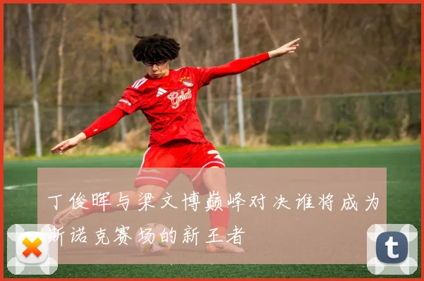 丁俊晖与梁文博巅峰对决谁将成为斯诺克赛场的新王者