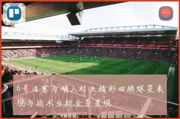 6号活塞与湖人对决精彩回顾球星表现与战术分析全景呈现