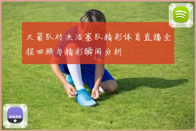 火箭队对决活塞队精彩体育直播全程回顾与精彩瞬间分析