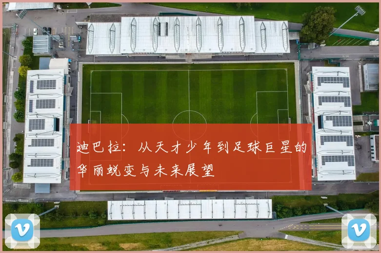 迪巴拉：从天才少年到足球巨星的华丽蜕变与未来展望
