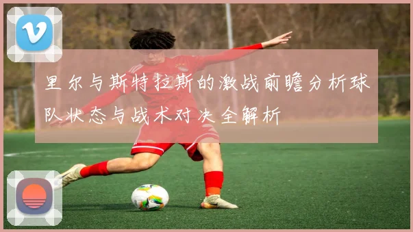 里尔与斯特拉斯的激战前瞻分析球队状态与战术对决全解析