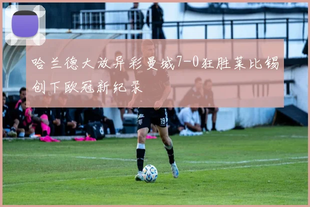 哈兰德大放异彩曼城7-0狂胜莱比锡创下欧冠新纪录
