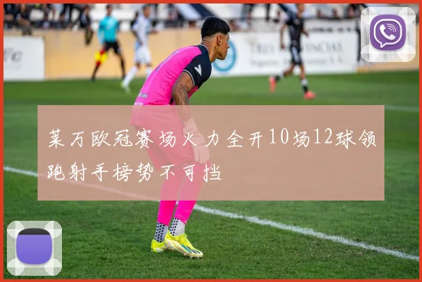 莱万欧冠赛场火力全开10场12球领跑射手榜势不可挡