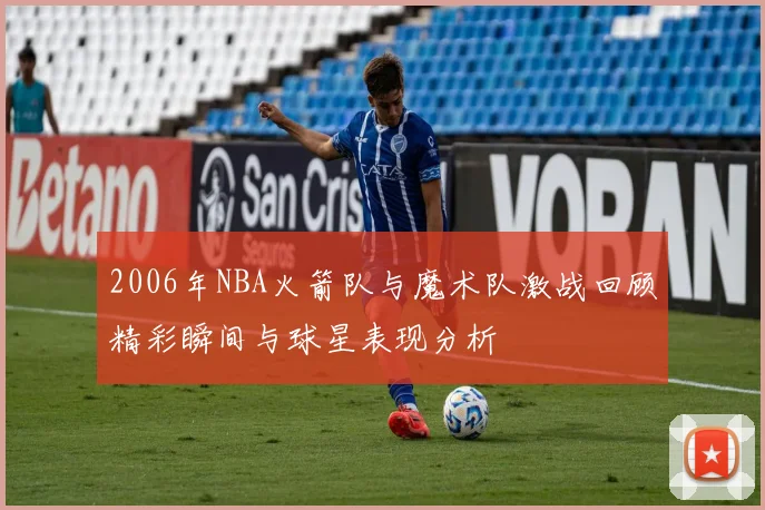 2006年NBA火箭队与魔术队激战回顾精彩瞬间与球星表现分析