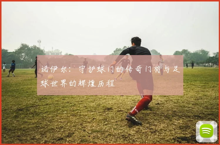 诺伊尔：守护球门的传奇门将与足球世界的辉煌历程