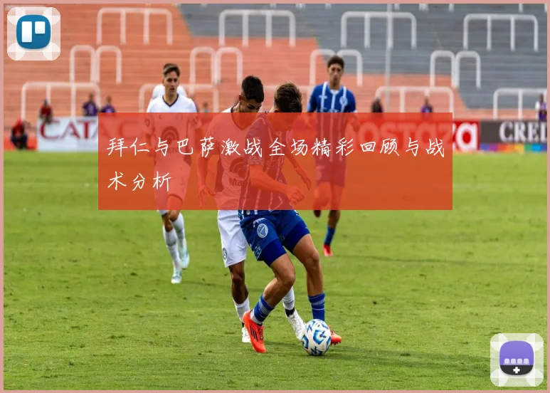 拜仁与巴萨激战全场精彩回顾与战术分析