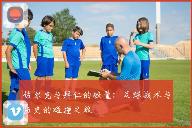 佐尔克与拜仁的较量：足球战术与历史的碰撞之旅