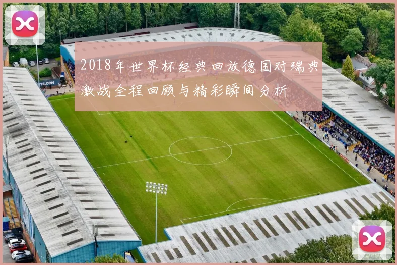 2018年世界杯经典回放德国对瑞典激战全程回顾与精彩瞬间分析