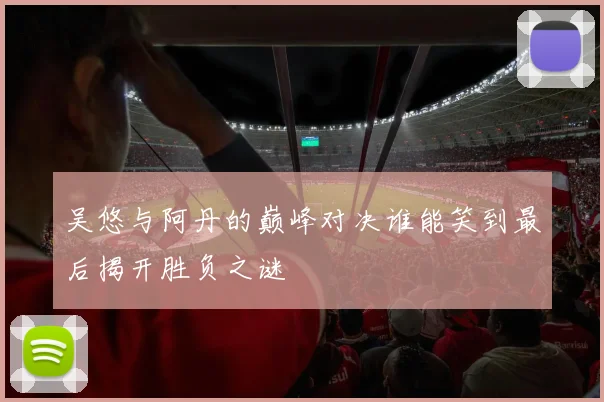 吴悠与阿丹的巅峰对决谁能笑到最后揭开胜负之谜