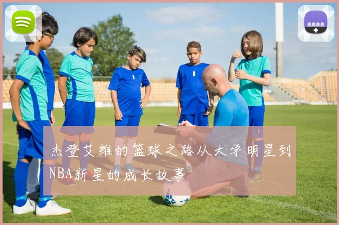 杰登艾维的篮球之路从大学明星到NBA新星的成长故事