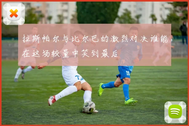 拉斯帕尔与比尔巴的激烈对决谁能在这场较量中笑到最后