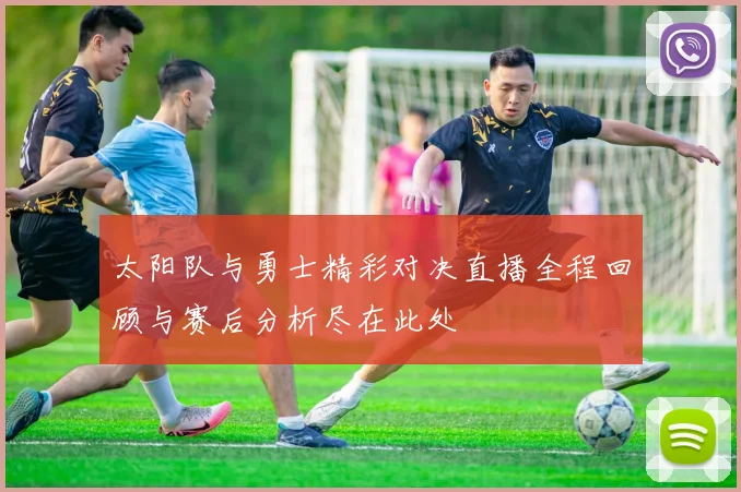 太阳队与勇士精彩对决直播全程回顾与赛后分析尽在此处