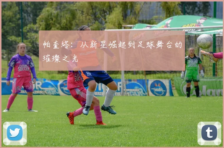 帕奎塔：从新星崛起到足球舞台的璀璨之光
