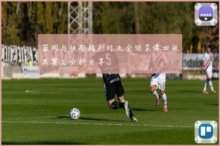 篮网与快船精彩对决全场录像回放及赛后分析分享