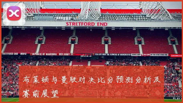 布莱顿与曼联对决比分预测分析及赛前展望