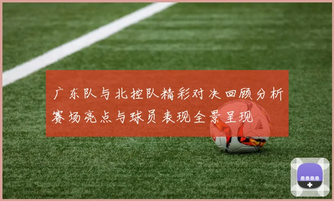 广东队与北控队精彩对决回顾分析赛场亮点与球员表现全景呈现