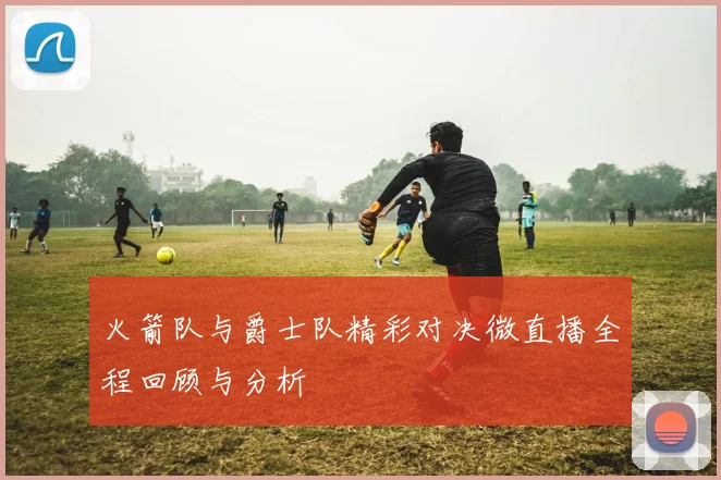 火箭队与爵士队精彩对决微直播全程回顾与分析