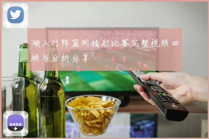 湖人对阵篮网精彩比赛完整视频回顾与分析分享