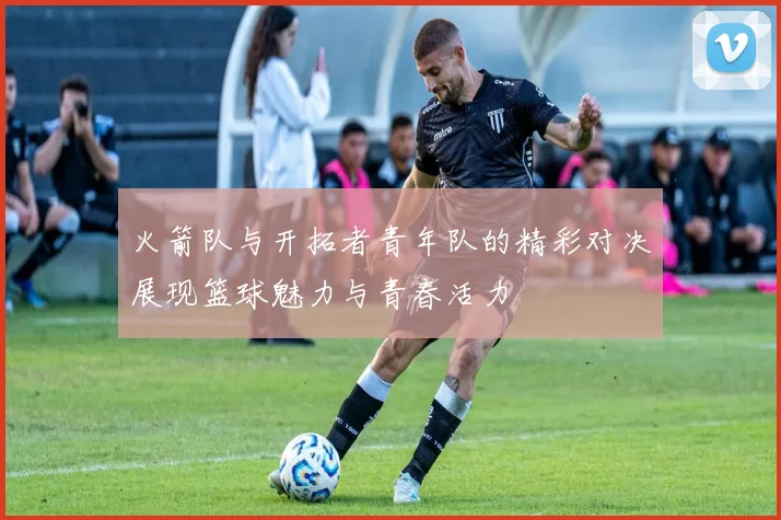 火箭队与开拓者青年队的精彩对决展现篮球魅力与青春活力