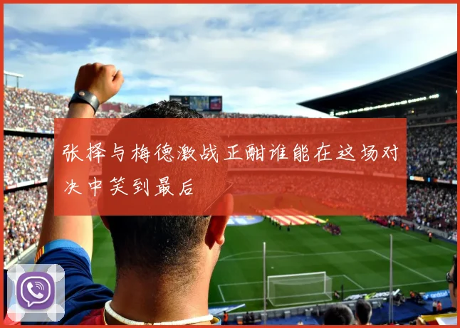 张择与梅德激战正酣谁能在这场对决中笑到最后