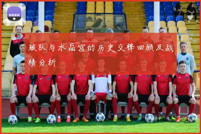 狼队与水晶宫的历史交锋回顾及战绩分析