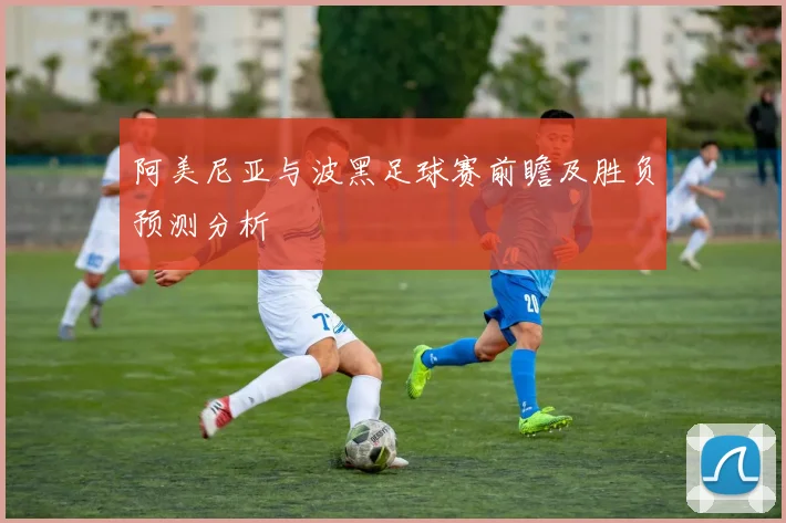 阿美尼亚与波黑足球赛前瞻及胜负预测分析