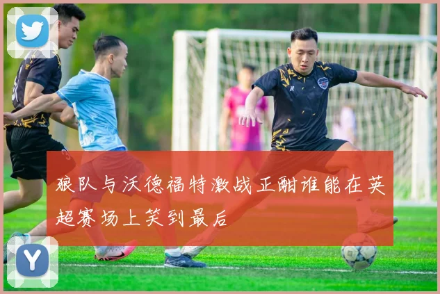 狼队与沃德福特激战正酣谁能在英超赛场上笑到最后