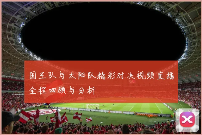 国王队与太阳队精彩对决视频直播全程回顾与分析