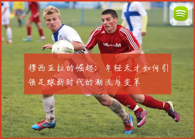 穆西亚拉的崛起：年轻天才如何引领足球新时代的潮流与变革