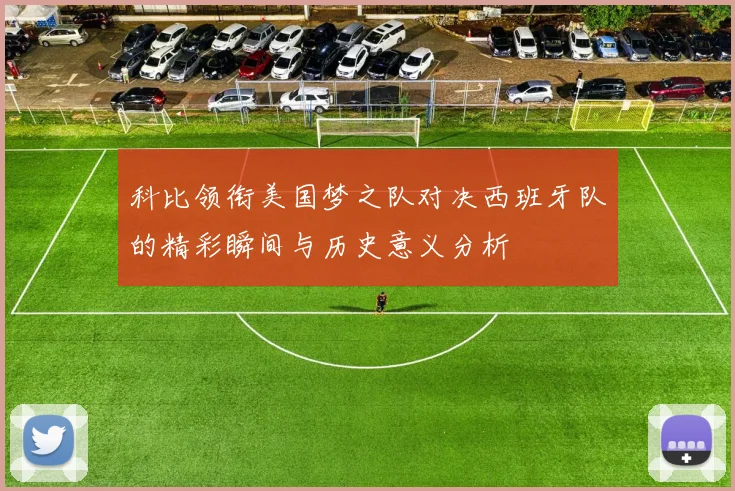 科比领衔美国梦之队对决西班牙队的精彩瞬间与历史意义分析