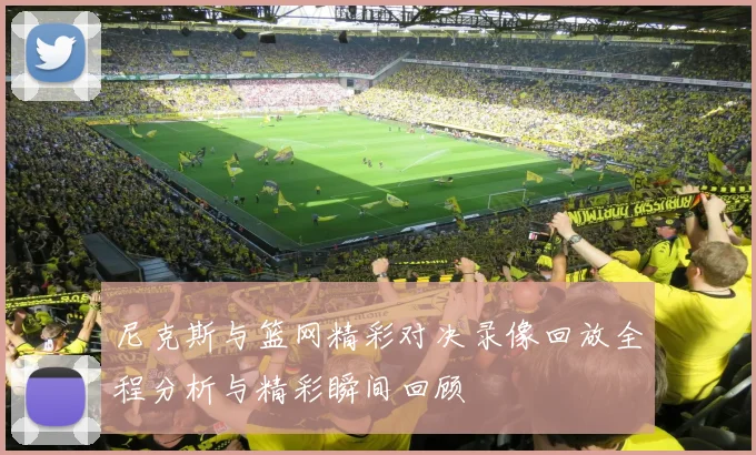 尼克斯与篮网精彩对决录像回放全程分析与精彩瞬间回顾