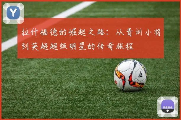 拉什福德的崛起之路：从青训小将到英超超级明星的传奇旅程