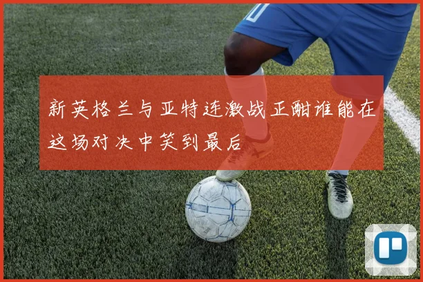 新英格兰与亚特连激战正酣谁能在这场对决中笑到最后