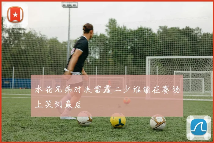 水花兄弟对决雷霆二少谁能在赛场上笑到最后