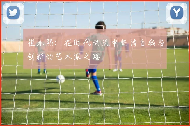 崔永熙：在时代洪流中坚持自我与创新的艺术家之路