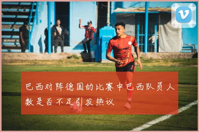 巴西对阵德国的比赛中巴西队员人数是否不足引发热议