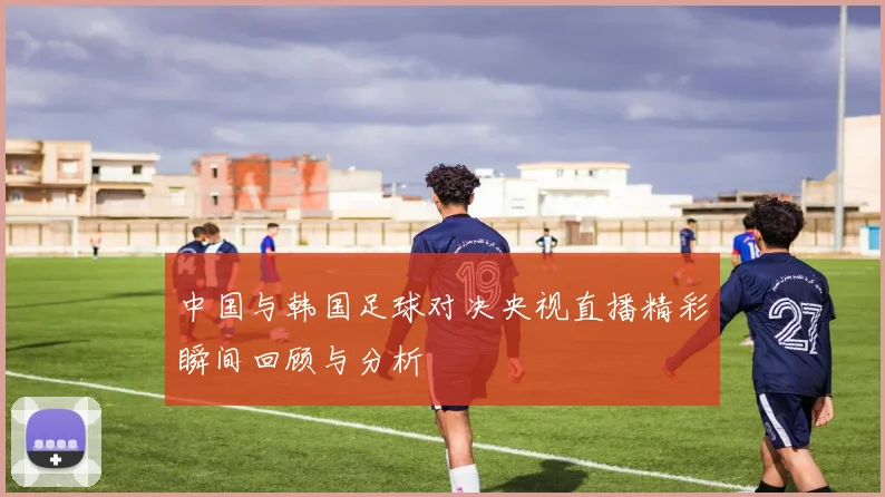 中国与韩国足球对决央视直播精彩瞬间回顾与分析