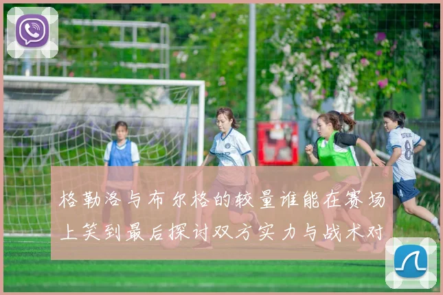 格勒洛与布尔格的较量谁能在赛场上笑到最后探讨双方实力与战术对决