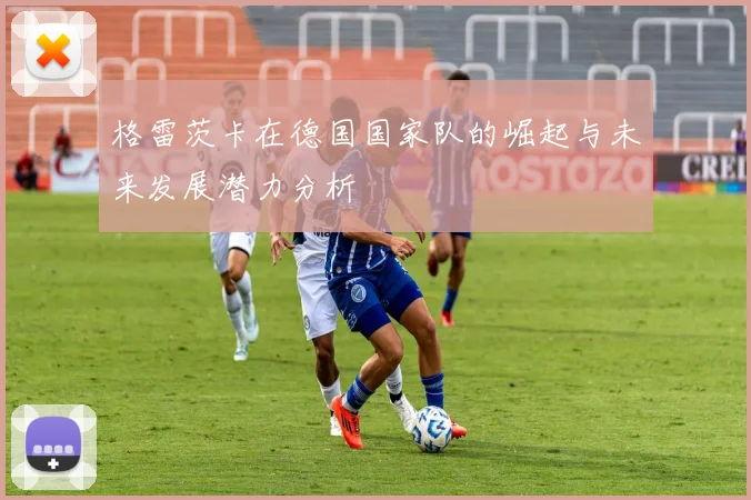 格雷茨卡在德国国家队的崛起与未来发展潜力分析