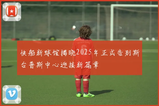 快船新球馆揭晓2025年正式告别斯台普斯中心迎接新篇章